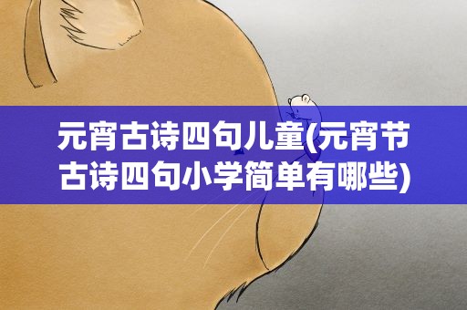 元宵古诗四句儿童(元宵节古诗四句小学简单有哪些)