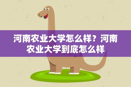 河南农业大学怎么样？河南农业大学到底怎么样