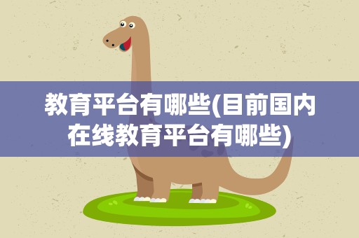 教育平台有哪些(目前国内在线教育平台有哪些)