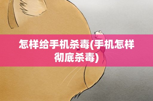 怎样给手机杀毒(手机怎样彻底杀毒)