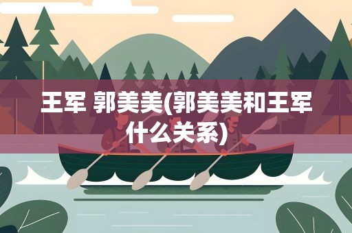 王军 郭美美(郭美美和王军什么关系)