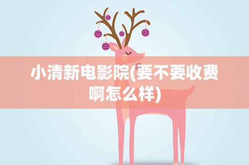 小清新电影院(要不要收费啊怎么样)
