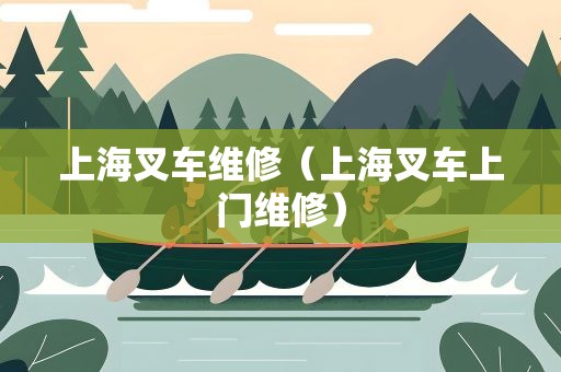 上海叉车维修（上海叉车上门维修）