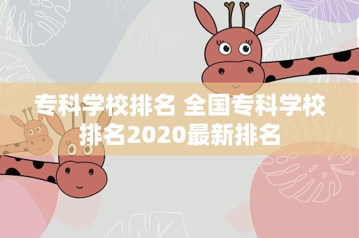 专科学校排名 全国专科学校排名2020最新排名