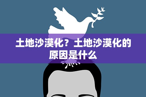 土地沙漠化？土地沙漠化的原因是什么