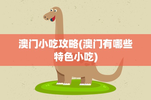 澳门小吃攻略(澳门有哪些特色小吃)