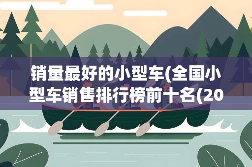 销量最好的小型车(全国小型车销售排行榜前十名(2021销量排名前十的小型车))