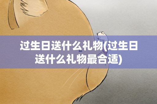 过生日送什么礼物(过生日送什么礼物最合适)
