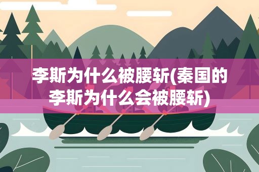 李斯为什么被腰斩(秦国的李斯为什么会被腰斩)