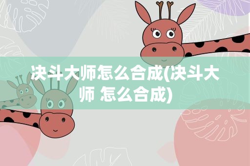 决斗大师怎么合成(决斗大师 怎么合成)
