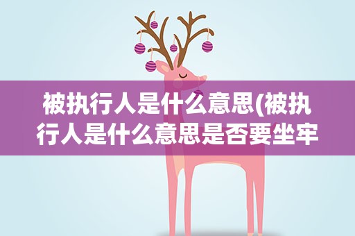被执行人是什么意思(被执行人是什么意思是否要坐牢)