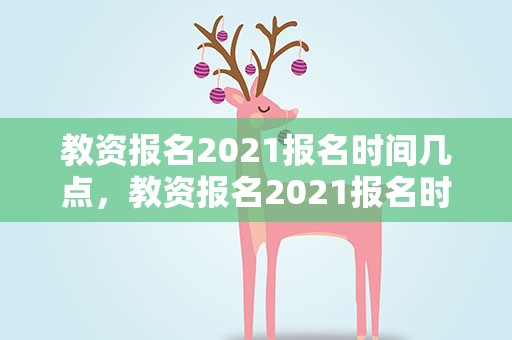 教资报名2021报名时间几点，教资报名2021报名时间几点开始
