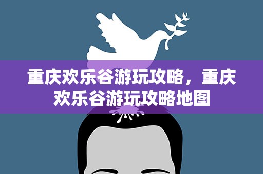 重庆欢乐谷游玩攻略，重庆欢乐谷游玩攻略地图