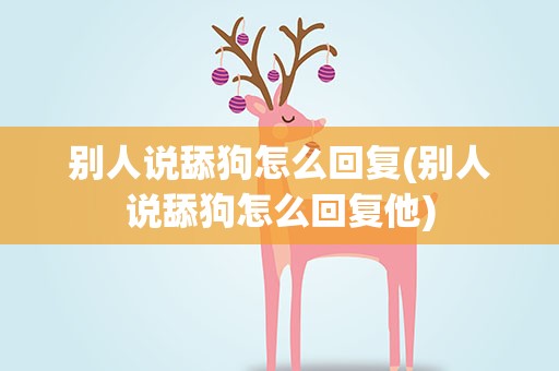 别人说舔狗怎么回复(别人说舔狗怎么回复他)
