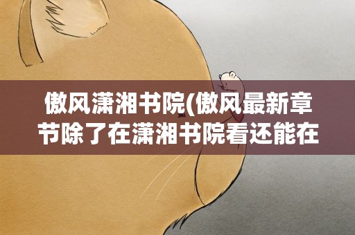 傲风潇湘书院(傲风最新章节除了在潇湘书院看还能在哪看啊)