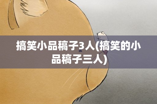 搞笑小品稿子3人(搞笑的小品稿子三人)