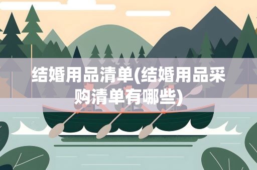 结婚用品清单(结婚用品采购清单有哪些)