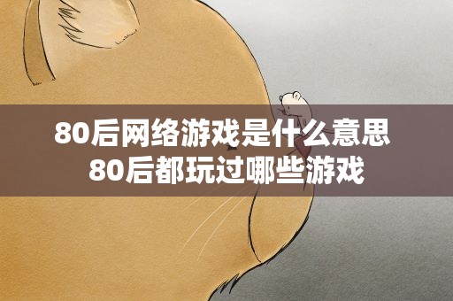 80后网络游戏是什么意思 80后都玩过哪些游戏