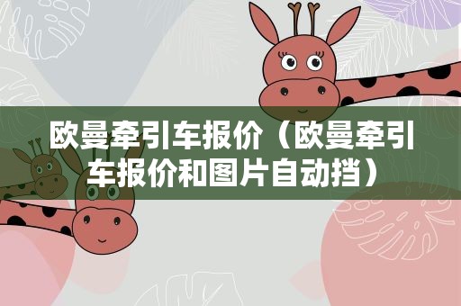 欧曼牵引车报价（欧曼牵引车报价和图片自动挡）