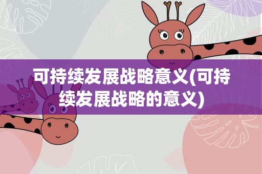 可持续发展战略意义(可持续发展战略的意义)