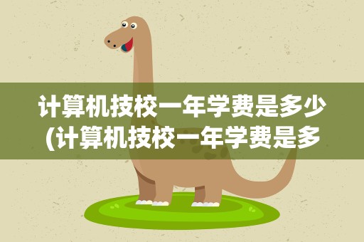 计算机技校一年学费是多少(计算机技校一年学费是多少钱)