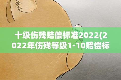 十级伤残赔偿标准2022(2022年伤残等级1-10赔偿标准)
