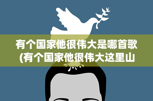 有个国家他很伟大是哪首歌(有个国家他很伟大这里山美水美风景像幅画歌名是什么)