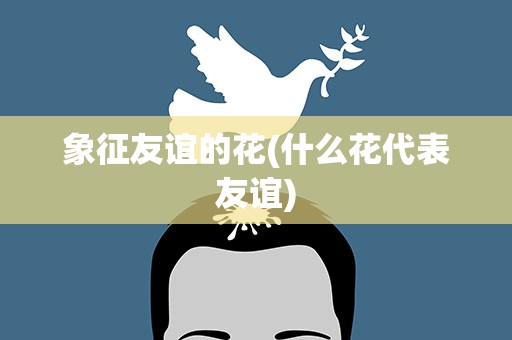 象征友谊的花(什么花代表友谊)