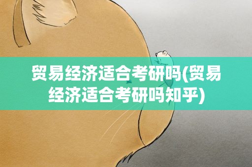 贸易经济适合考研吗(贸易经济适合考研吗知乎)