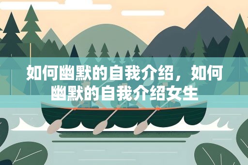 如何幽默的自我介绍，如何幽默的自我介绍女生