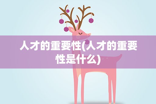 人才的重要性(人才的重要性是什么)