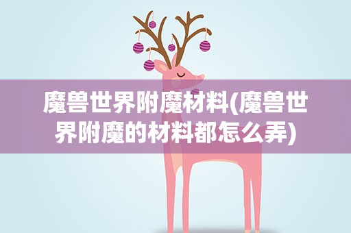 魔兽世界附魔材料(魔兽世界附魔的材料都怎么弄)