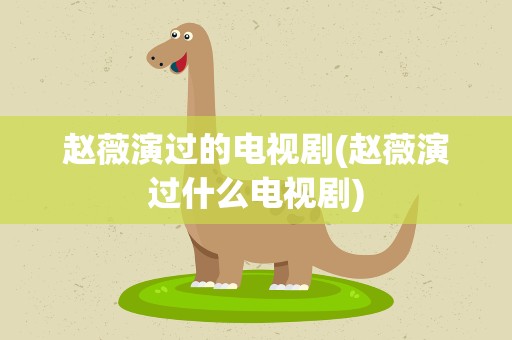 赵薇演过的电视剧(赵薇演过什么电视剧)