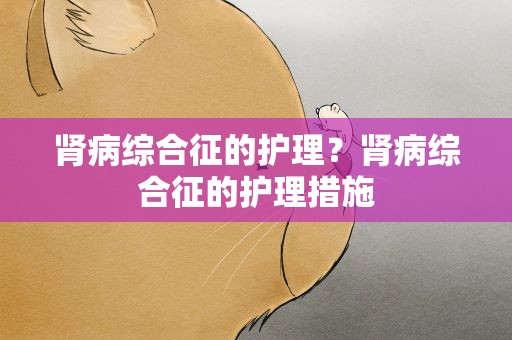 肾病综合征的护理？肾病综合征的护理措施