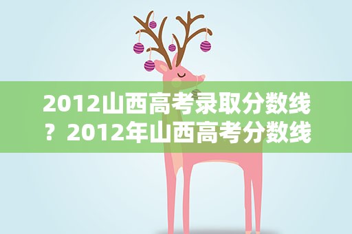 2012山西高考录取分数线？2012年山西高考分数线是多少