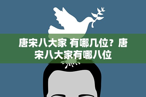 唐宋八大家 有哪几位？唐宋八大家有哪八位