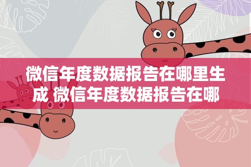微信年度数据报告在哪里生成 微信年度数据报告在哪里生成啊