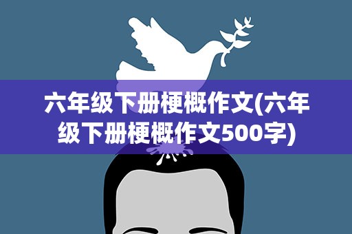 六年级下册梗概作文(六年级下册梗概作文500字)