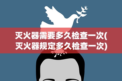 灭火器需要多久检查一次(灭火器规定多久检查一次)