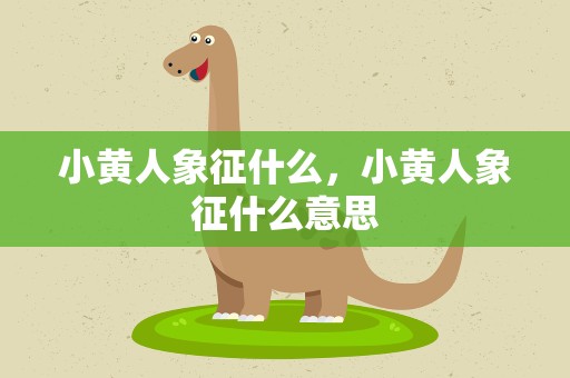 小黄人象征什么，小黄人象征什么意思
