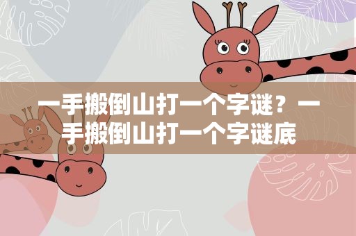 一手搬倒山打一个字谜？一手搬倒山打一个字谜底