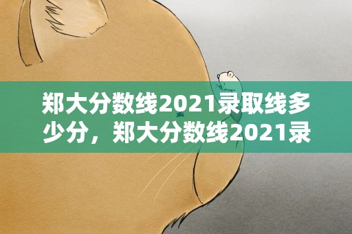 郑大分数线2021录取线多少分，郑大分数线2021录取线多少分能上