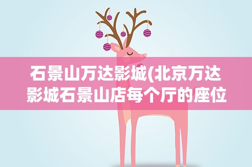 石景山万达影城(北京万达影城石景山店每个厅的座位数分别是多少)