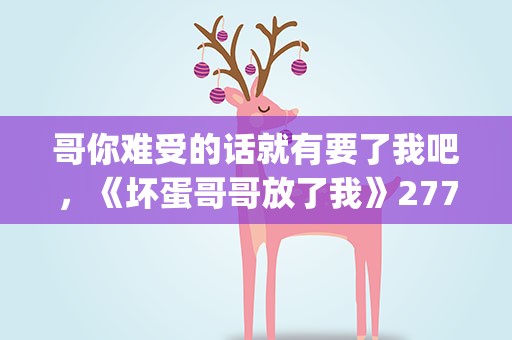 哥你难受的话就有要了我吧，《坏蛋哥哥放了我》277.你是我生生世世的宸洛(番外)