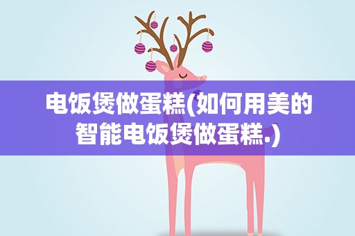电饭煲做蛋糕(如何用美的智能电饭煲做蛋糕.)