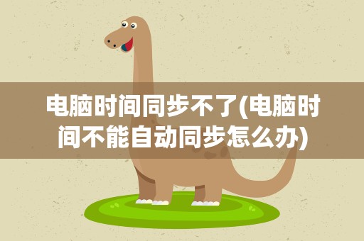 电脑时间同步不了(电脑时间不能自动同步怎么办)