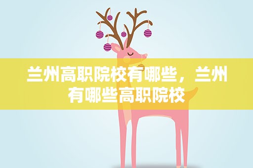 兰州高职院校有哪些，兰州有哪些高职院校