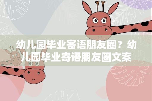 幼儿园毕业寄语朋友圈？幼儿园毕业寄语朋友圈文案