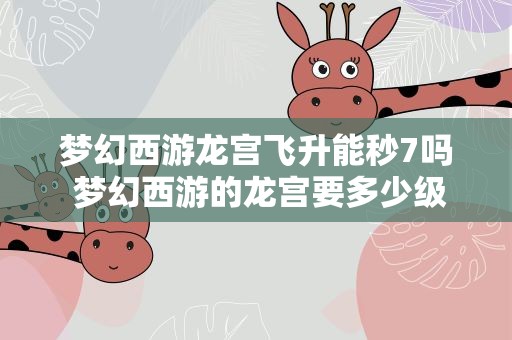 梦幻西游龙宫飞升能秒7吗 梦幻西游的龙宫要多少级的人物才可以秒7