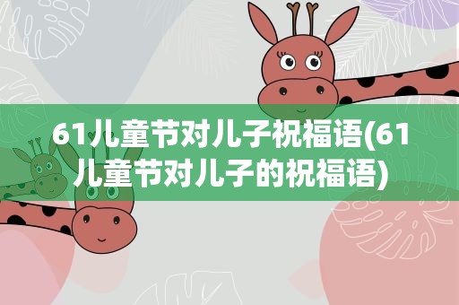 61儿童节对儿子祝福语(61儿童节对儿子的祝福语)